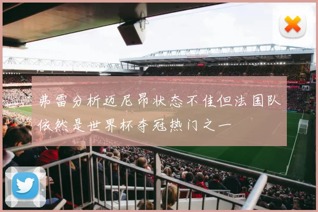 弗雷分析迈尼昂状态不佳但法国队依然是世界杯夺冠热门之一