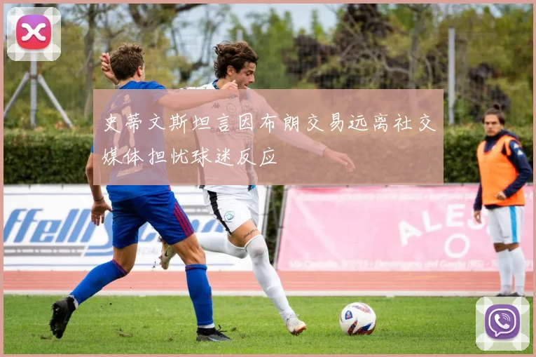 史蒂文斯坦言因布朗交易远离社交媒体担忧球迷反应