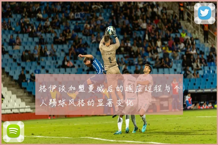格伊谈加盟曼城后的适应过程与个人踢球风格的显著变化