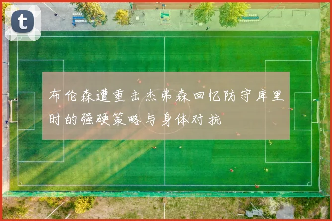 布伦森遭重击杰弗森回忆防守库里时的强硬策略与身体对抗
