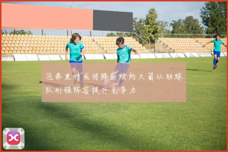 范弗里特或将降薪续约火箭以助球队补强阵容提升竞争力