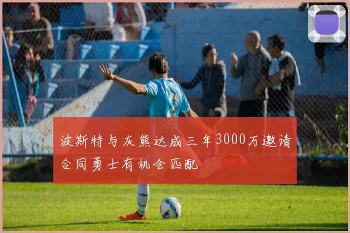 波斯特与灰熊达成三年3000万邀请合同勇士有机会匹配