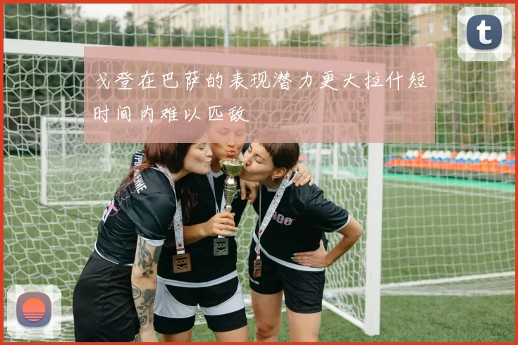 戈登在巴萨的表现潜力更大拉什短时间内难以匹敌