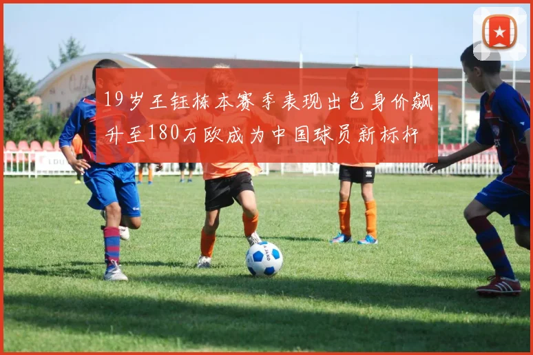 19岁王钰栋本赛季表现出色身价飙升至180万欧成为中国球员新标杆