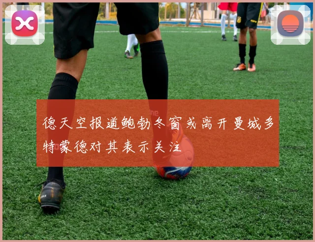 德天空报道鲍勃冬窗或离开曼城多特蒙德对其表示关注