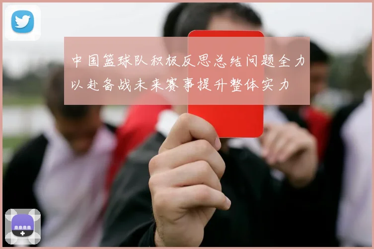 中国篮球队积极反思总结问题全力以赴备战未来赛事提升整体实力