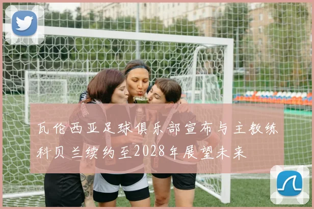 瓦伦西亚足球俱乐部宣布与主教练科贝兰续约至2028年展望未来