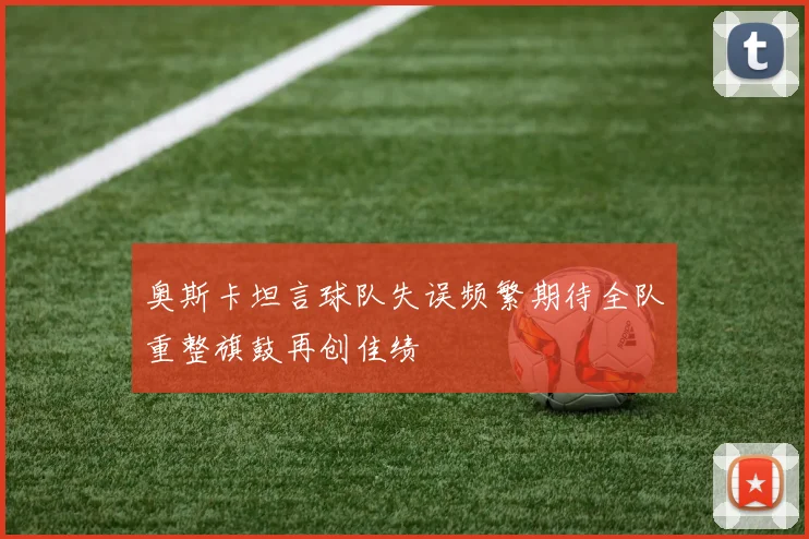 奥斯卡坦言球队失误频繁期待全队重整旗鼓再创佳绩