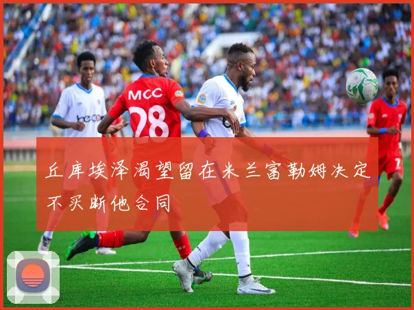 丘库埃泽渴望留在米兰富勒姆决定不买断他合同
