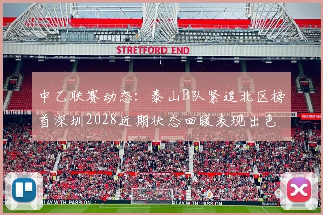 中乙联赛动态：泰山B队紧追北区榜首深圳2028近期状态回暖表现出色