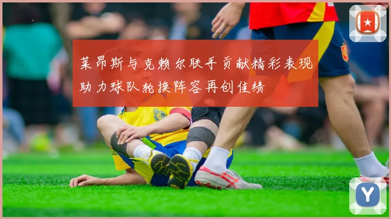 莱昂斯与克赖尔联手贡献精彩表现助力球队轮换阵容再创佳绩