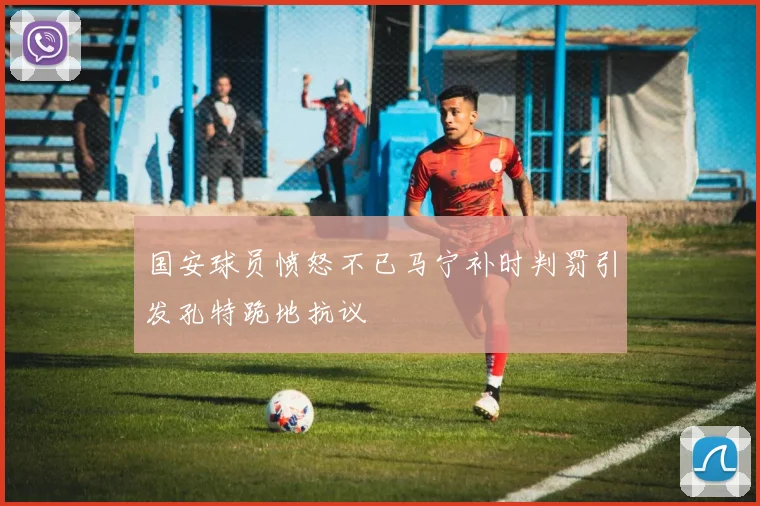 国安球员愤怒不已马宁补时判罚引发孔特跪地抗议