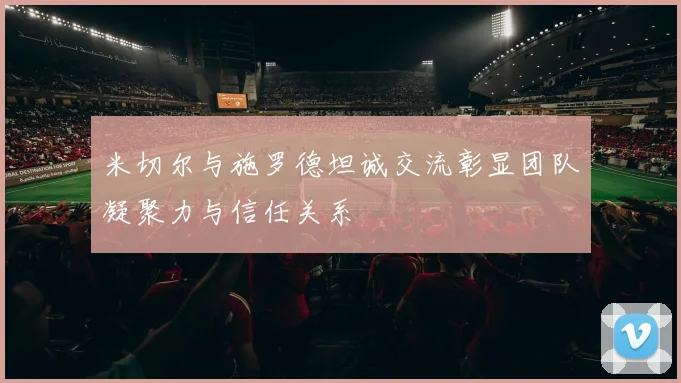 米切尔与施罗德坦诚交流彰显团队凝聚力与信任关系