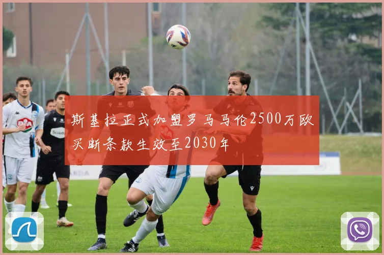 斯基拉正式加盟罗马马伦2500万欧买断条款生效至2030年