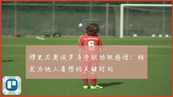 穆里尼奥谈罗马夺欧协联感悟：转变为他人着想的关键时刻