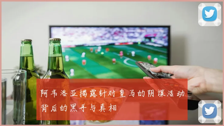 阿韦洛亚揭露针对皇马的阴谋活动背后的黑手与真相