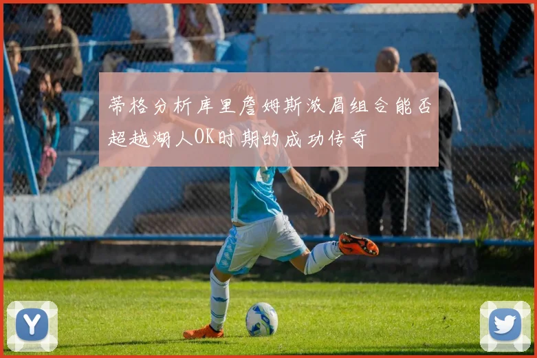 蒂格分析库里詹姆斯浓眉组合能否超越湖人OK时期的成功传奇