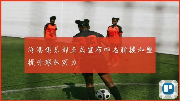 海港俱乐部正式宣布四名新援加盟提升球队实力