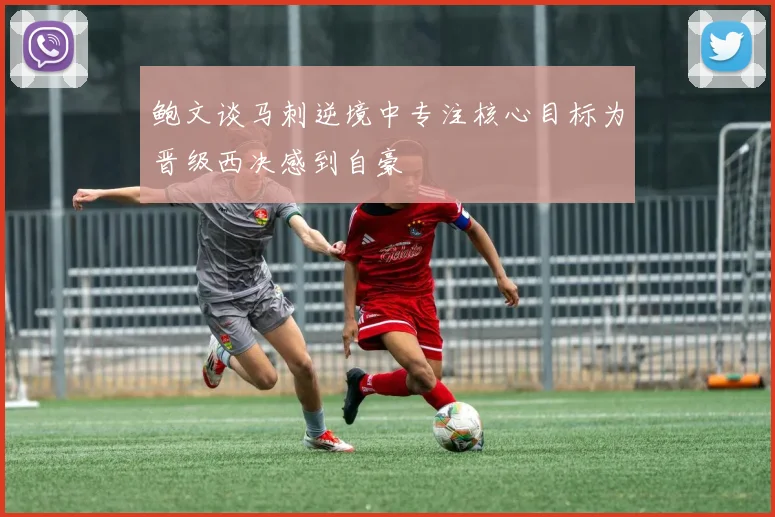 鲍文谈马刺逆境中专注核心目标为晋级西决感到自豪