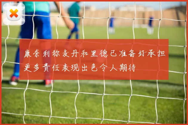 康奈利称麦丹和里德已准备好承担更多责任表现出色令人期待
