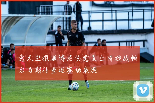 意天空报道博尼伤愈复出将迎战帕尔马期待重返赛场表现