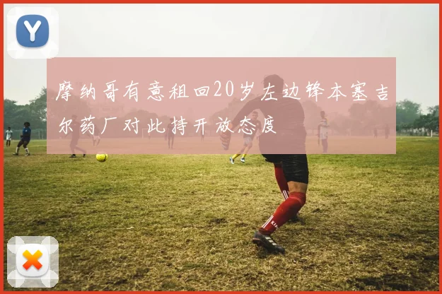 摩纳哥有意租回20岁左边锋本塞吉尔药厂对此持开放态度