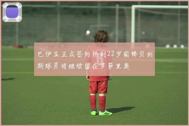 巴伊亚正式签约热刺22岁前锋贝利斯球员将继续留在罗萨里奥