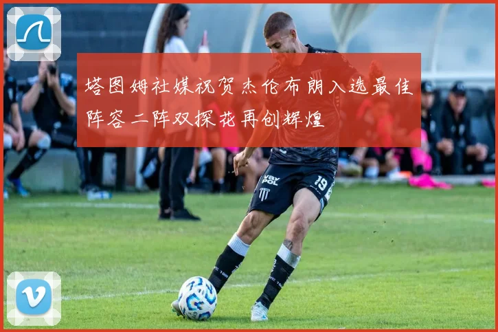塔图姆社媒祝贺杰伦布朗入选最佳阵容二阵双探花再创辉煌