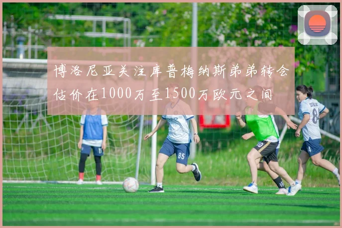 博洛尼亚关注库普梅纳斯弟弟转会估价在1000万至1500万欧元之间