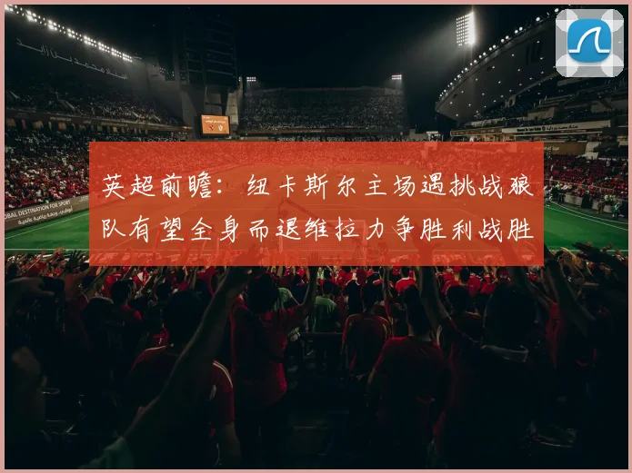 英超前瞻：纽卡斯尔主场遇挑战狼队有望全身而退维拉力争胜利战胜埃弗顿