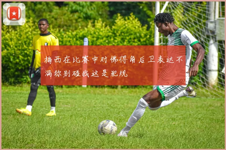 梅西在比赛中对佛得角后卫表达不满称别碰我这是犯规