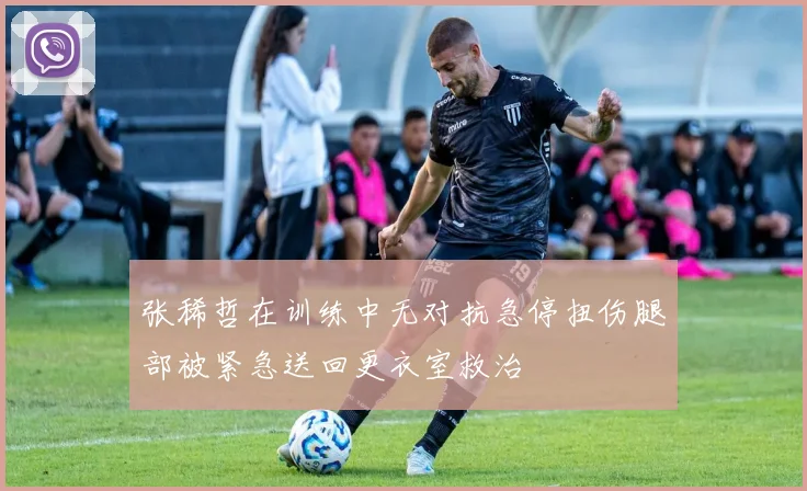 张稀哲在训练中无对抗急停扭伤腿部被紧急送回更衣室救治