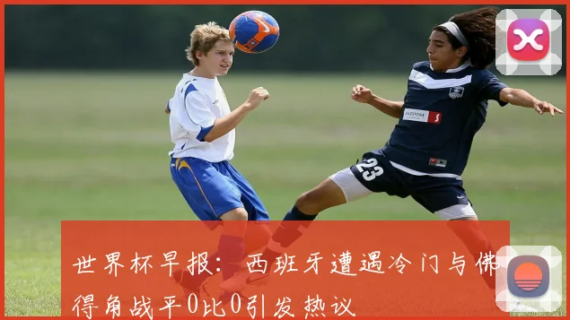 世界杯早报：西班牙遭遇冷门与佛得角战平0比0引发热议