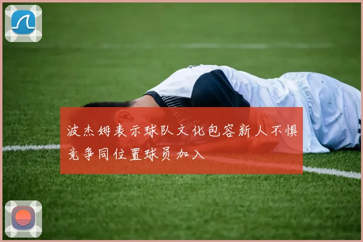 波杰姆表示球队文化包容新人不惧竞争同位置球员加入