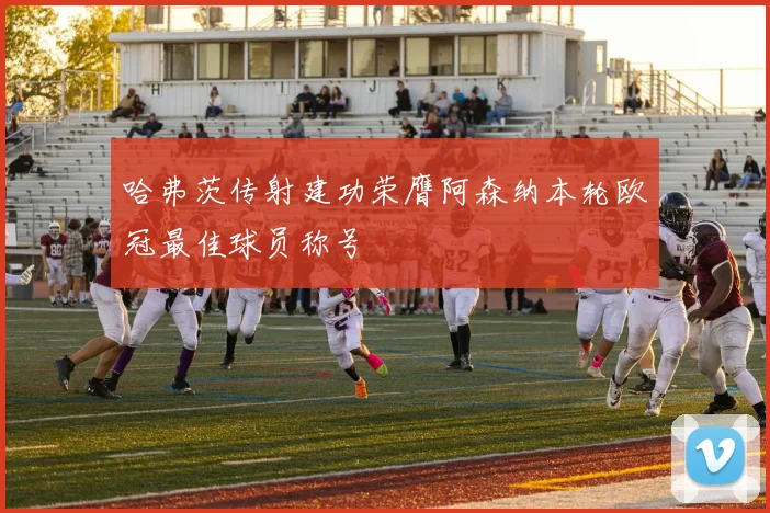 哈弗茨传射建功荣膺阿森纳本轮欧冠最佳球员称号